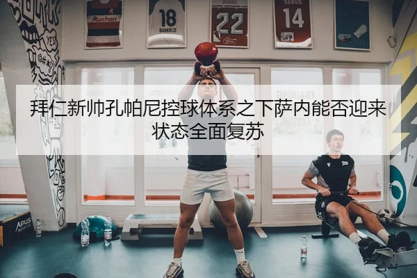拜仁新帅孔帕尼控球体系之下萨内能否迎来状态全面复苏