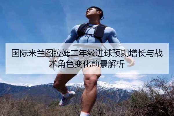 国际米兰图拉姆二年级进球预期增长与战术角色变化前景解析