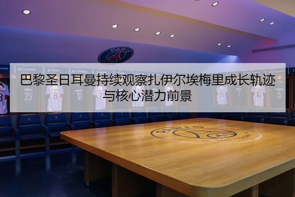巴黎圣日耳曼持续观察扎伊尔埃梅里成长轨迹与核心潜力前景
