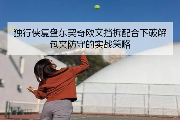 独行侠复盘东契奇欧文挡拆配合下破解包夹防守的实战策略