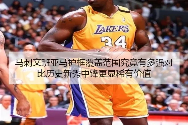 马刺文班亚马护框覆盖范围究竟有多强对比历史新秀中锋更显稀有价值