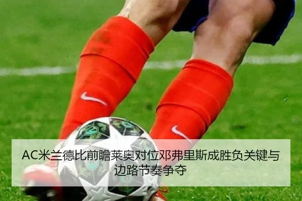 AC米兰德比前瞻莱奥对位邓弗里斯成胜负关键与边路节奏争夺