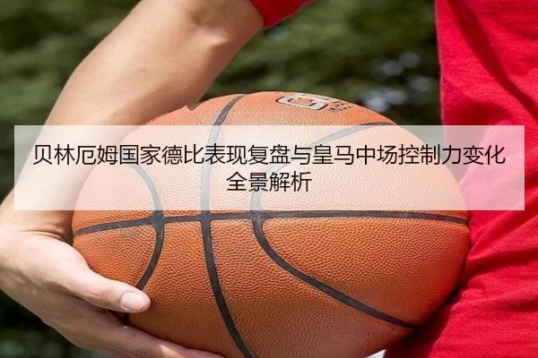 贝林厄姆国家德比表现复盘与皇马中场控制力变化全景解析