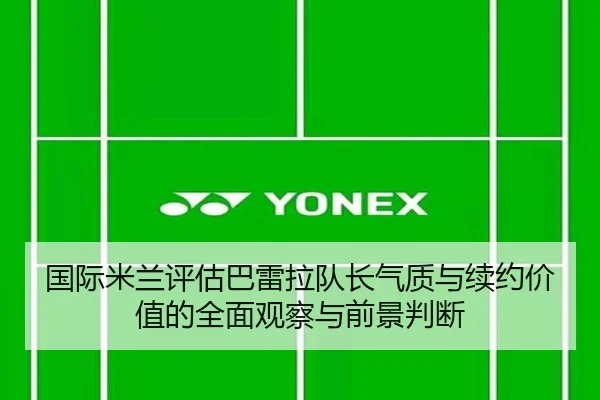 国际米兰评估巴雷拉队长气质与续约价值的全面观察与前景判断