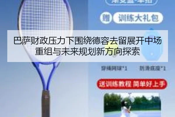 巴萨财政压力下围绕德容去留展开中场重组与未来规划新方向探索
