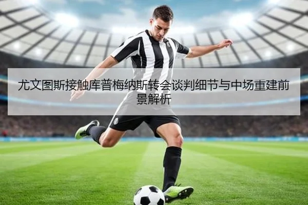 尤文图斯接触库普梅纳斯转会谈判细节与中场重建前景解析