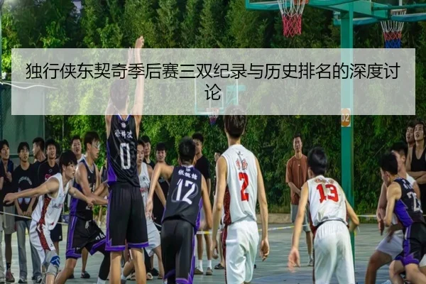 独行侠东契奇季后赛三双纪录与历史排名的深度讨论
