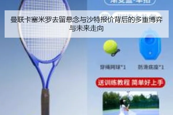 曼联卡塞米罗去留悬念与沙特报价背后的多重博弈与未来走向