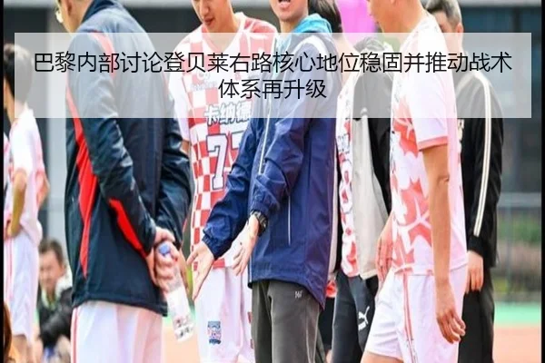 巴黎内部讨论登贝莱右路核心地位稳固并推动战术体系再升级