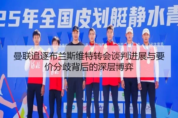 曼联追逐布兰斯维特转会谈判进展与要价分歧背后的深层博弈