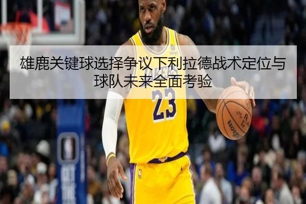 雄鹿关键球选择争议下利拉德战术定位与球队未来全面考验
