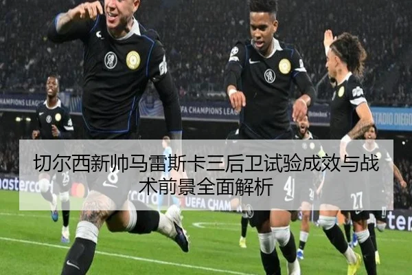 切尔西新帅马雷斯卡三后卫试验成效与战术前景全面解析