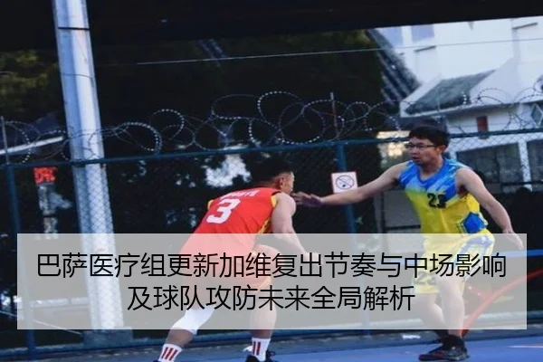 巴萨医疗组更新加维复出节奏与中场影响及球队攻防未来全局解析