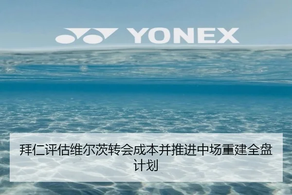 拜仁评估维尔茨转会成本并推进中场重建全盘计划