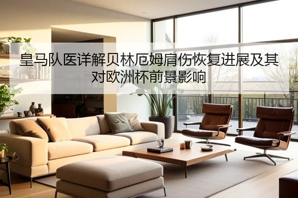 皇马队医详解贝林厄姆肩伤恢复进展及其对欧洲杯前景影响