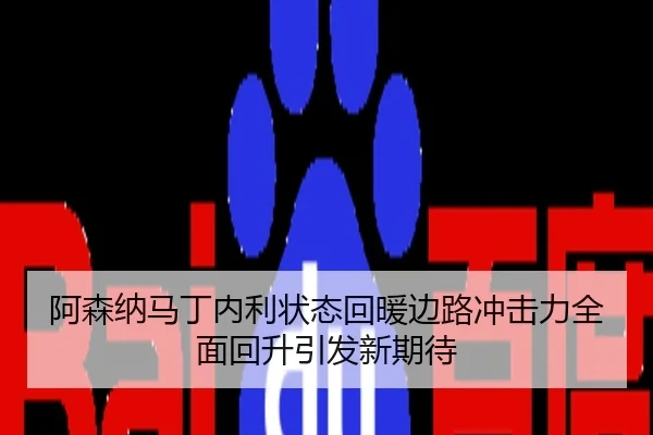 阿森纳马丁内利状态回暖边路冲击力全面回升引发新期待