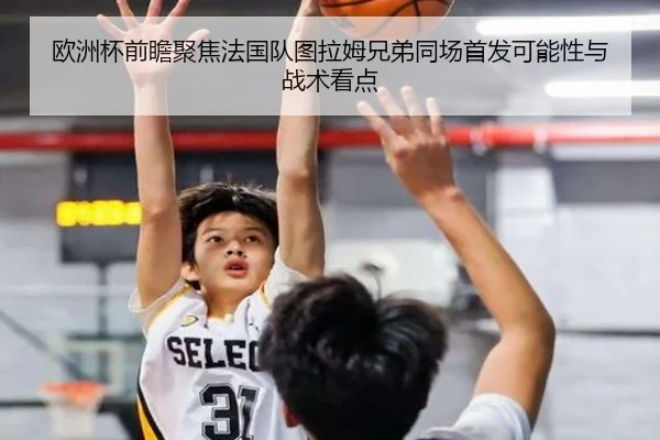 欧洲杯前瞻聚焦法国队图拉姆兄弟同场首发可能性与战术看点