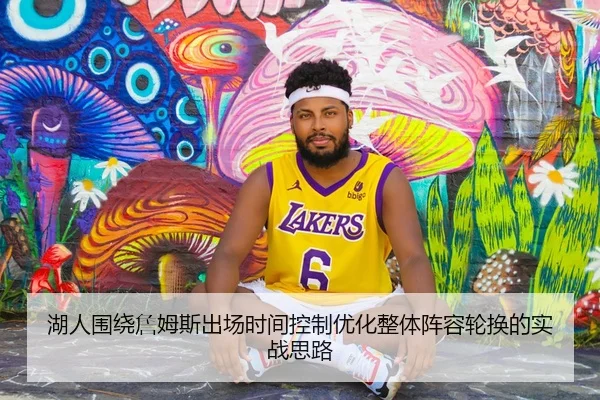 湖人围绕詹姆斯出场时间控制优化整体阵容轮换的实战思路