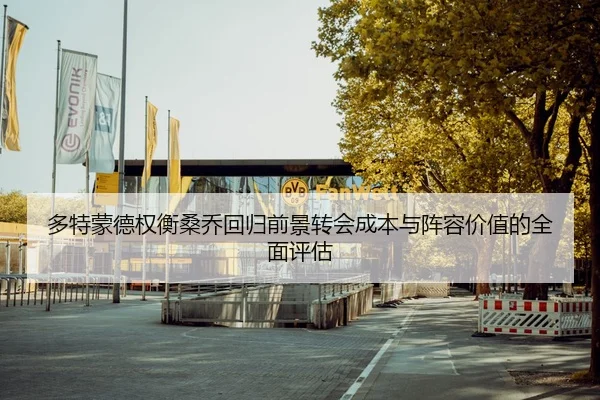 多特蒙德权衡桑乔回归前景转会成本与阵容价值的全面评估