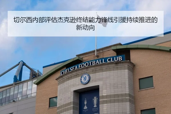 切尔西内部评估杰克逊终结能力锋线引援持续推进的新动向