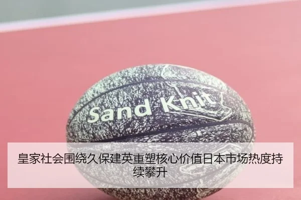 皇家社会围绕久保建英重塑核心价值日本市场热度持续攀升