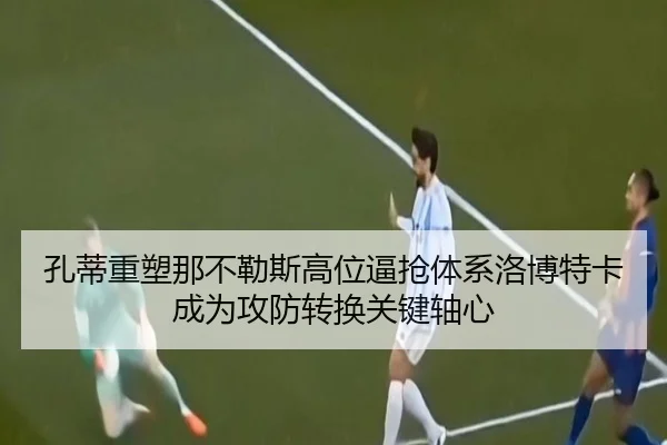 孔蒂重塑那不勒斯高位逼抢体系洛博特卡成为攻防转换关键轴心