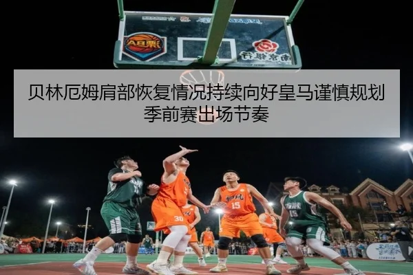 贝林厄姆肩部恢复情况持续向好皇马谨慎规划季前赛出场节奏