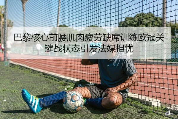 巴黎核心前腰肌肉疲劳缺席训练欧冠关键战状态引发法媒担忧