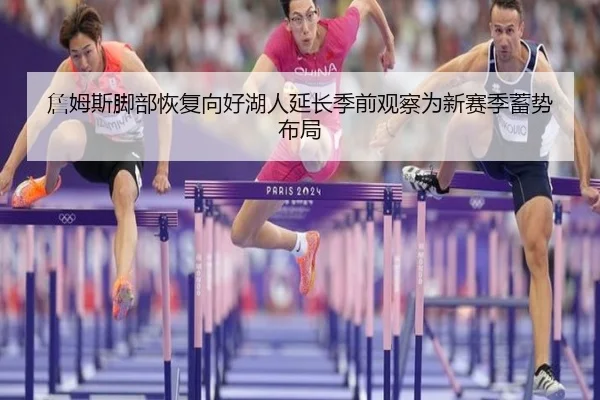詹姆斯脚部恢复向好湖人延长季前观察为新赛季蓄势布局